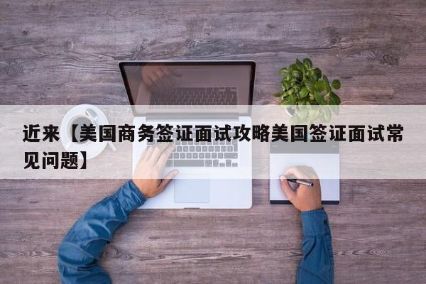 近来【美国商务签证面试攻略美国签证面试常见问题】
