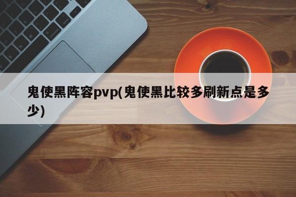 鬼使黑阵容pvp(鬼使黑比较多刷新点是多少)
