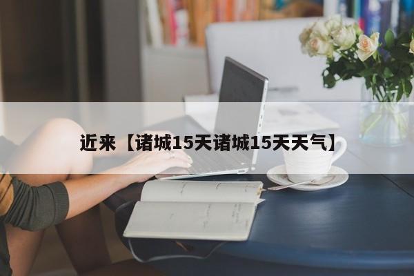 近来【诸城15天诸城15天天气】