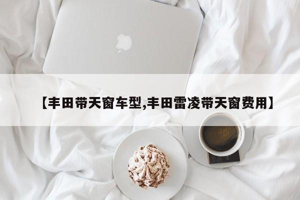 【丰田带天窗车型,丰田雷凌带天窗费用】