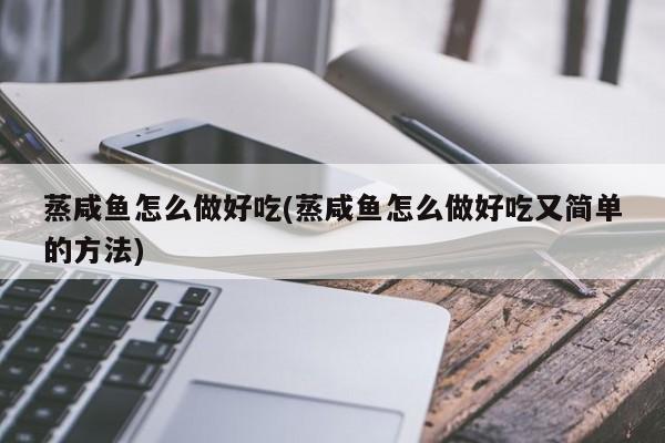 蒸咸鱼怎么做好吃(蒸咸鱼怎么做好吃又简单的方法)