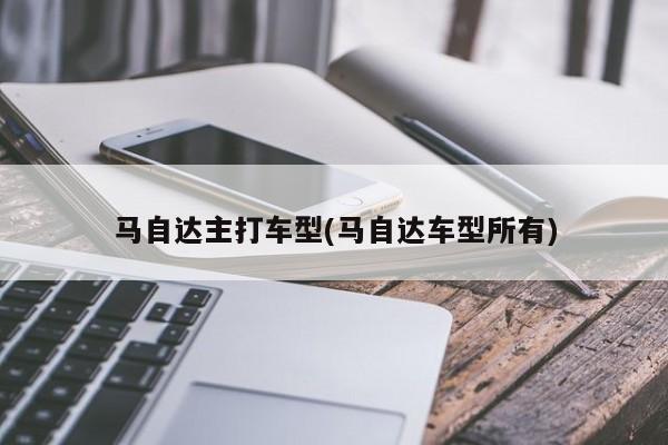 马自达主打车型(马自达车型所有)