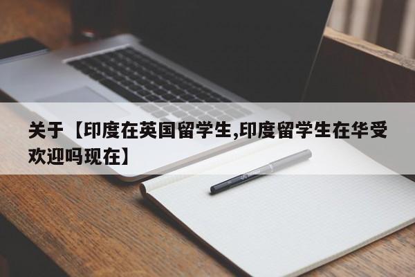 关于【印度在英国留学生,印度留学生在华受欢迎吗现在】