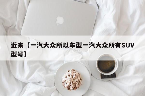 近来【一汽大众所以车型一汽大众所有SUV型号】