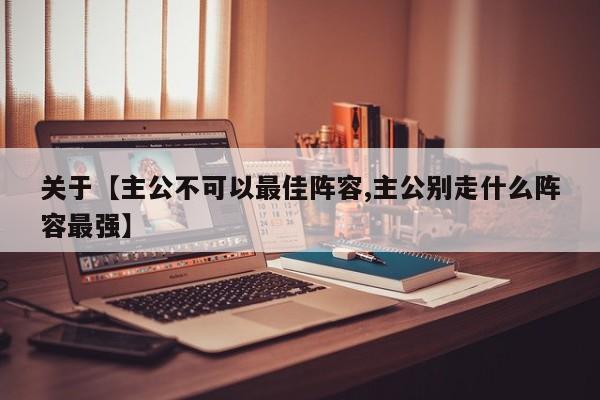关于【主公不可以最佳阵容,主公别走什么阵容最强】