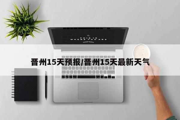 晋州15天预报/晋州15天最新天气
