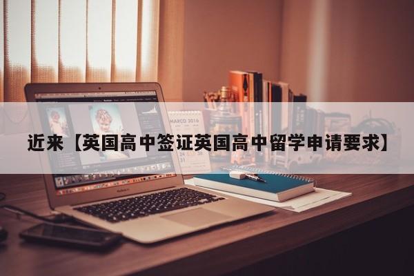 近来【英国高中签证英国高中留学申请要求】