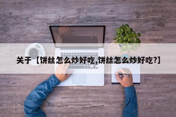关于【饼丝怎么炒好吃,饼丝怎么炒好吃?】