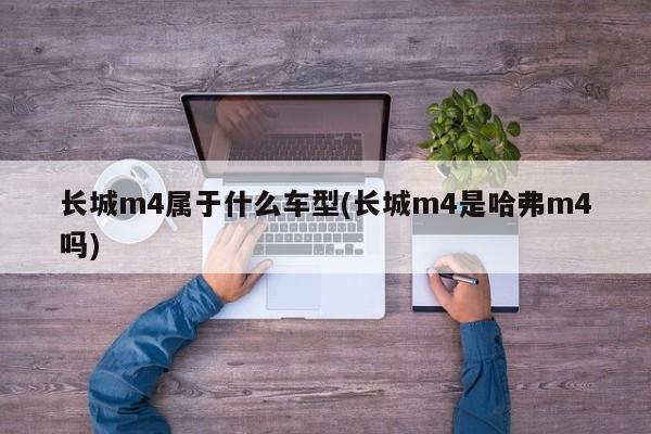 长城m4属于什么车型(长城m4是哈弗m4吗)