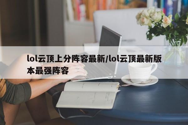 lol云顶上分阵容最新/lol云顶最新版本最强阵容