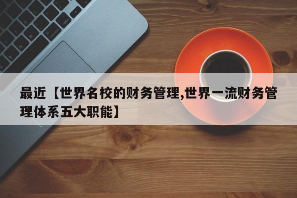 最近【世界名校的财务管理,世界一流财务管理体系五大职能】