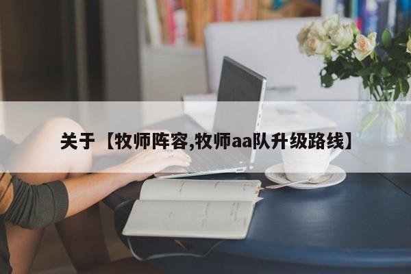 关于【牧师阵容,牧师aa队升级路线】