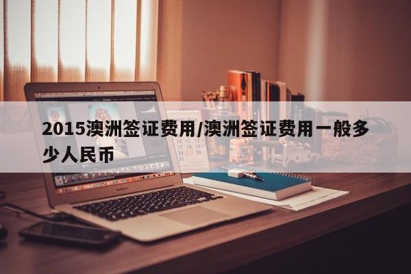 2015澳洲签证费用/澳洲签证费用一般多少人民币