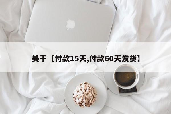 关于【付款15天,付款60天发货】