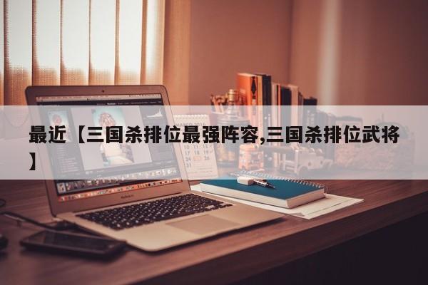 最近【三国杀排位最强阵容,三国杀排位武将】