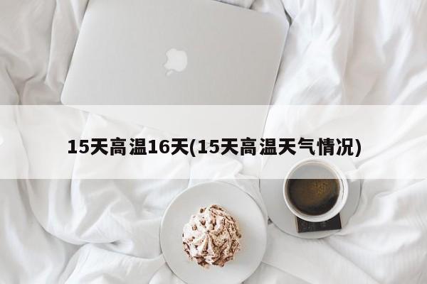 15天高温16天(15天高温天气情况)