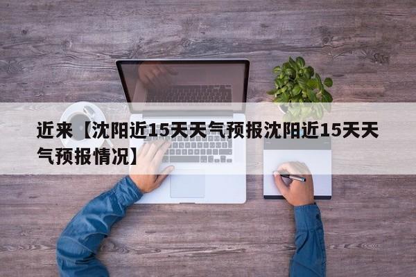 近来【沈阳近15天天气预报沈阳近15天天气预报情况】