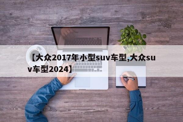 【大众2017年小型suv车型,大众suv车型2024】