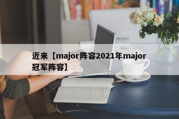 近来【major阵容2021年major冠军阵容】