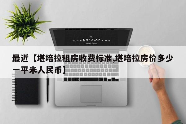 最近【堪培拉租房收费标准,堪培拉房价多少一平米人民币】