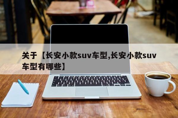 关于【长安小款suv车型,长安小款suv车型有哪些】