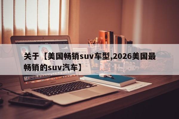 关于【美国畅销suv车型,2026美国最畅销的suv汽车】