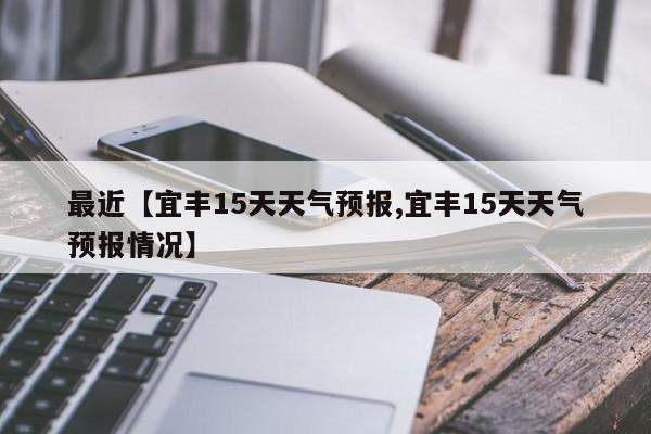 最近【宜丰15天天气预报,宜丰15天天气预报情况】