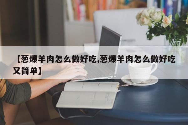 【葱爆羊肉怎么做好吃,葱爆羊肉怎么做好吃又简单】