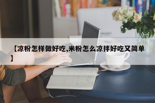 【凉粉怎样做好吃,米粉怎么凉拌好吃又简单】