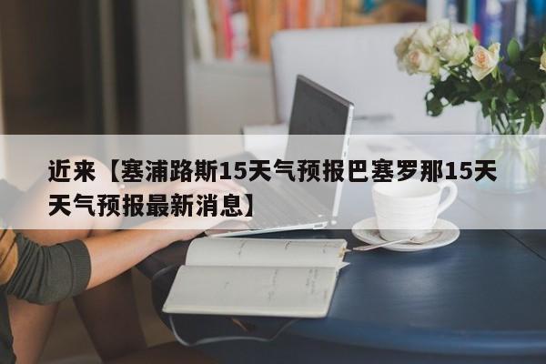 近来【塞浦路斯15天气预报巴塞罗那15天天气预报最新消息】