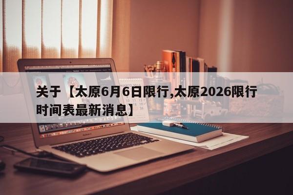 关于【太原6月6日限行,太原2026限行时间表最新消息】