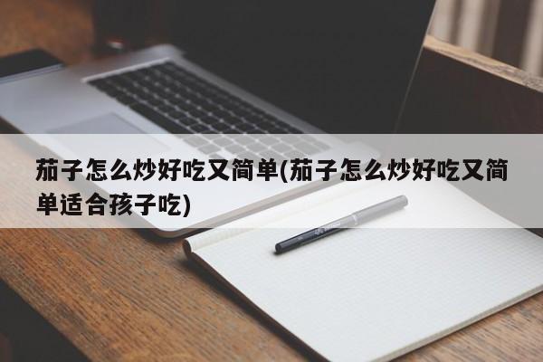 茄子怎么炒好吃又简单(茄子怎么炒好吃又简单适合孩子吃)