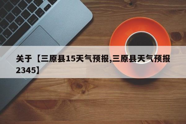 关于【三原县15天气预报,三原县天气预报2345】