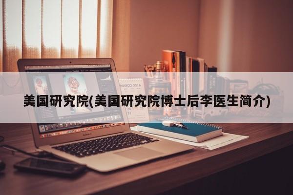 美国研究院(美国研究院博士后李医生简介)