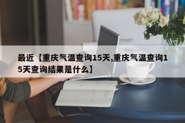 最近【重庆气温查询15天,重庆气温查询15天查询结果是什么】