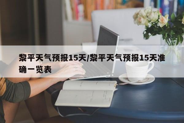 黎平天气预报15天/黎平天气预报15天准确一览表
