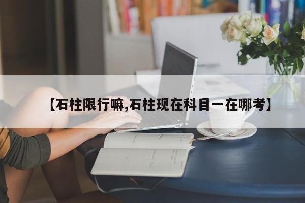 【石柱限行嘛,石柱现在科目一在哪考】