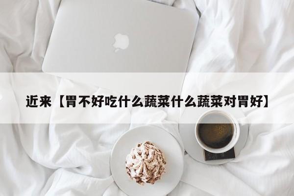 近来【胃不好吃什么蔬菜什么蔬菜对胃好】