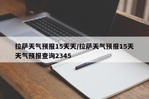 拉萨天气预报15天天/拉萨天气预报15天天气预报查询2345