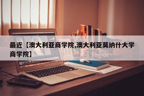 最近【澳大利亚商学院,澳大利亚莫纳什大学商学院】