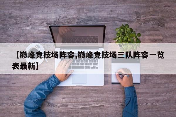 【巅峰竞技场阵容,巅峰竞技场三队阵容一览表最新】