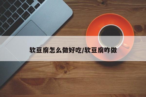 软豆腐怎么做好吃/软豆腐咋做