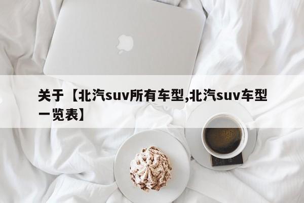 关于【北汽suv所有车型,北汽suv车型一览表】