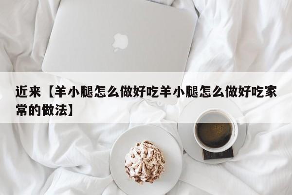 近来【羊小腿怎么做好吃羊小腿怎么做好吃家常的做法】