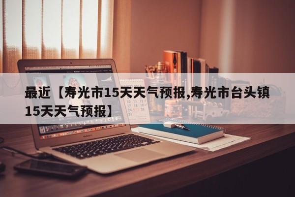 最近【寿光市15天天气预报,寿光市台头镇15天天气预报】
