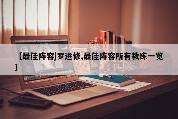 【最佳阵容j罗进修,最佳阵容所有教练一览】
