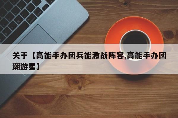 关于【高能手办团兵能激战阵容,高能手办团潮游星】