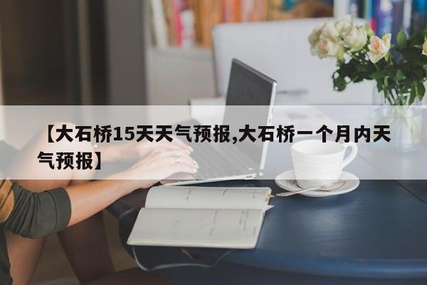 【大石桥15天天气预报,大石桥一个月内天气预报】