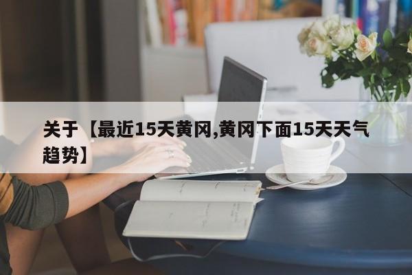 关于【最近15天黄冈,黄冈下面15天天气趋势】