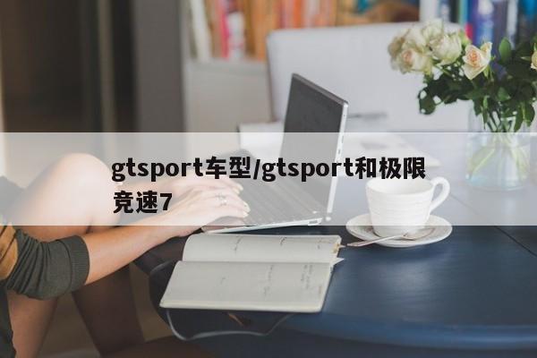 gtsport车型/gtsport和极限竞速7